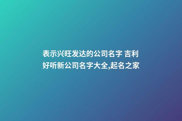 表示兴旺发达的公司名字 吉利好听新公司名字大全,起名之家-第1张-公司起名-玄机派